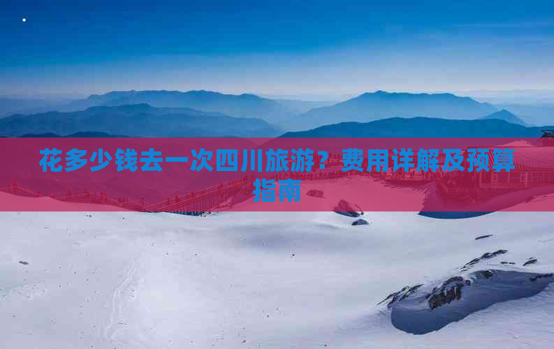 花多少钱去一次四川旅游？费用详解及预算指南