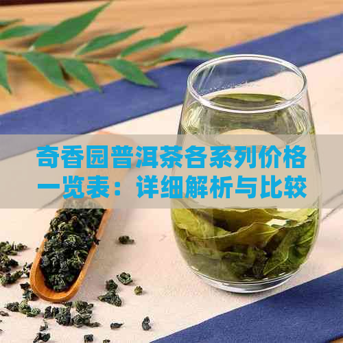 奇香园普洱茶各系列价格一览表：详细解析与比较，助您轻松选购！