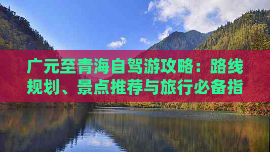 广元至青海自驾游攻略：路线规划、景点推荐与旅行必备指南