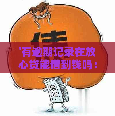 '有逾期记录在放心贷能借到钱吗：解决方法与后续贷款可能性'