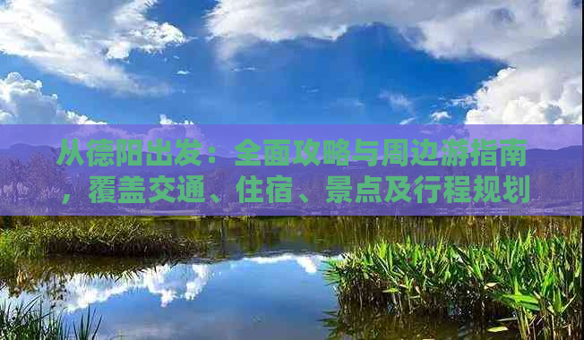 从德阳出发：全面攻略与周边游指南，覆盖交通、住宿、景点及行程规划