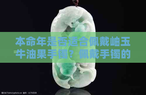 本命年是否适合佩戴岫玉牛油果手镯？佩戴手镯的注意事项有哪些？