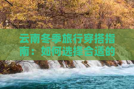 云南冬季旅行穿搭指南：如何选择合适的衣物应对寒冷天气？