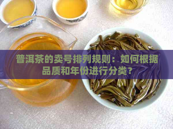 普洱茶的卖号排列规则：如何根据品质和年份进行分类？