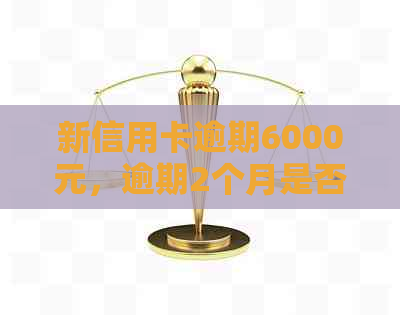 新信用卡逾期6000元，逾期2个月是否会有工作人员上门？