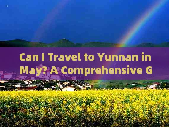 Can I Travel to Yunnan in May? A Comprehensive Guide for YourQuery