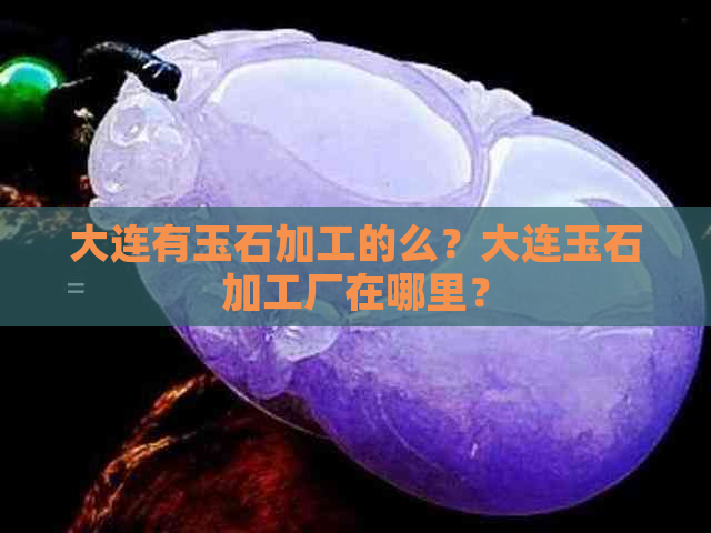 大连有玉石加工的么？大连玉石加工厂在哪里？