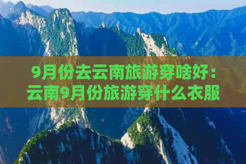 9月份去云南旅游穿啥好：云南9月份旅游穿什么衣服合适？