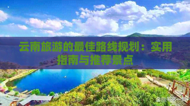 云南旅游的更佳路线规划：实用指南与推荐景点