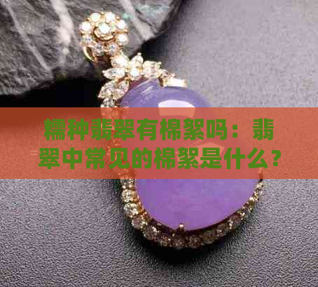 糯种翡翠有棉絮吗：翡翠中常见的棉絮是什么？值钱吗？如何鉴别？