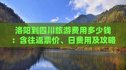 洛阳到四川旅游费用多少钱：含往返票价、日费用及攻略