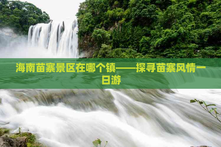 海南苗寨景区在哪个镇——探寻苗寨风情一日游