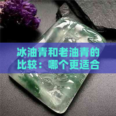 冰油青和老油青的比较：哪个更适合您的需求？