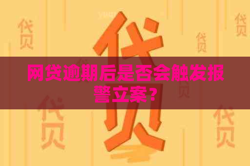 网贷逾期后是否会触发报警立案？