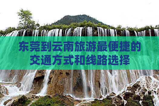 东莞到云南旅游最便捷的交通方式和线路选择