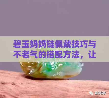 碧玉妈妈链佩戴技巧与不老气的搭配方法，让您焕发青春活力！