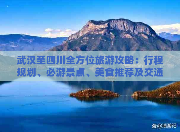 武汉至四川全方位旅游攻略：行程规划、必游景点、美食推荐及交通住宿指南