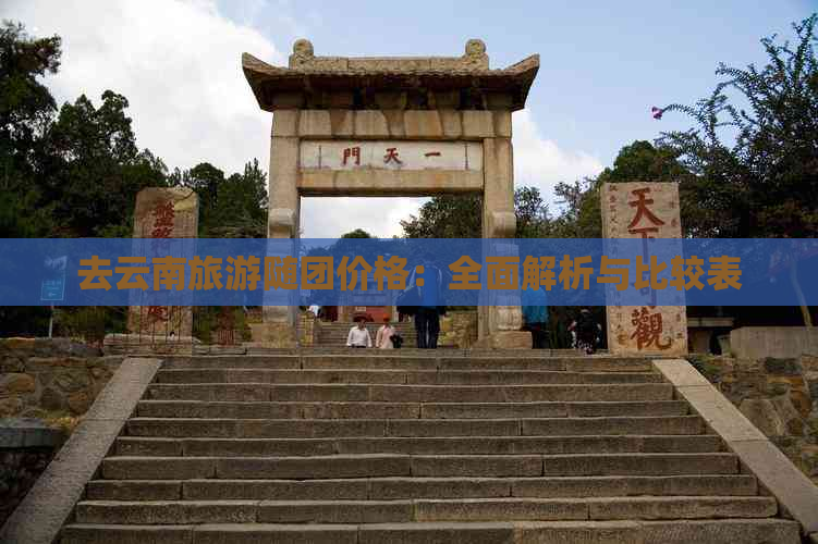 去云南旅游随团价格：全面解析与比较表