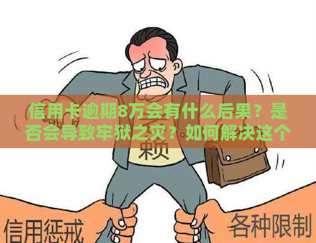 信用卡逾期8万会有什么后果？是否会导致牢狱之灾？如何解决这个问题？