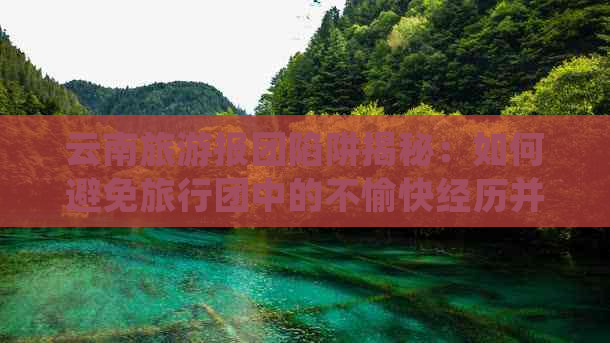 云南旅游报团陷阱揭秘：如何避免旅行团中的不愉快经历并顺利自由行？