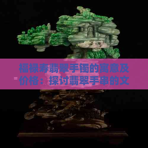 福禄寿翡翠手镯的寓意及价格：探讨翡翠手串的文化与商业价值