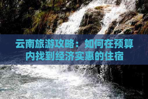 云南旅游攻略：如何在预算内找到经济实惠的住宿