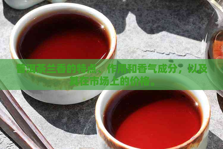 普洱茶兰香的特点、作用和香气成分，以及其在市场上的价格。