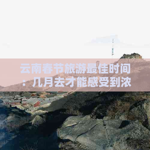 云南春节旅游更佳时间：几月去才能感受到浓郁的节日氛围？