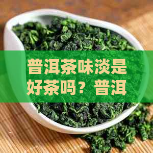 普洱茶味淡是好茶吗？普洱茶味淡的原因是什么？普洱茶味道淡和浓的好坏。