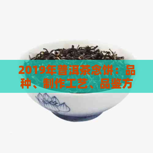 2019年普洱茶念饼：品种、制作工艺、品鉴方法与收藏价值全面解析