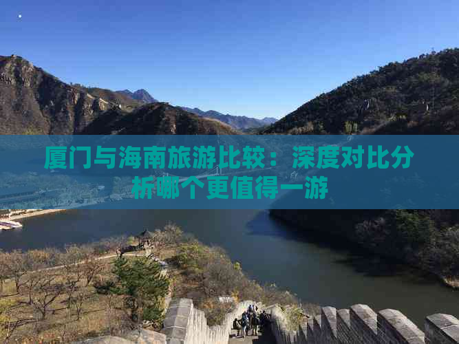 厦门与海南旅游比较：深度对比分析哪个更值得一游