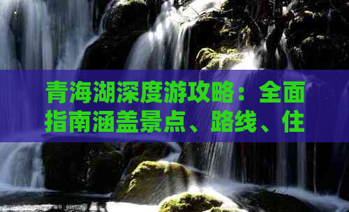 青海湖深度游攻略：全面指南涵盖景点、路线、住宿、美食与实用贴士