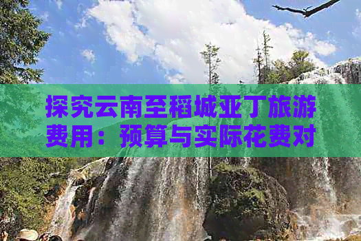 探究云南至稻城亚丁旅游费用：预算与实际花费对比分析