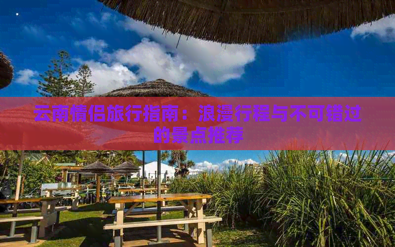 云南情侣旅行指南：浪漫行程与不可错过的景点推荐