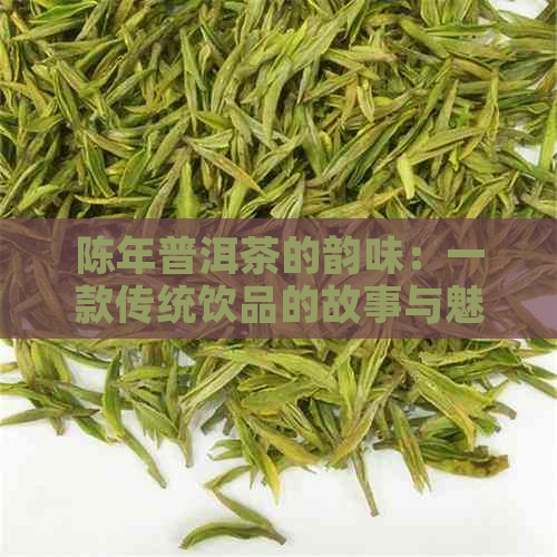 陈年普洱茶的韵味：一款传统饮品的故事与魅力