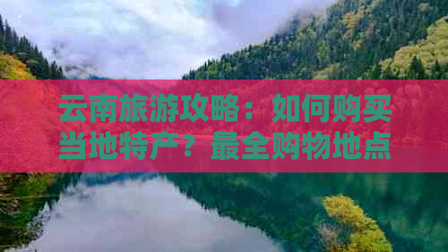 云南旅游攻略：如何购买当地特产？最全购物地点推荐！