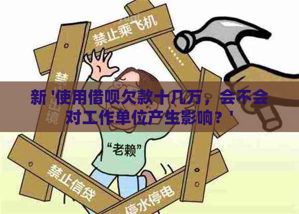 新 '使用借呗欠款十几万，会不会对工作单位产生影响？'