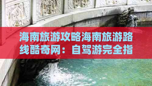 海南旅游攻略海南旅游路线酷奇网：自驾游完全指南与路线推荐