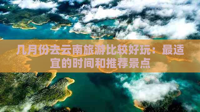 几月份去云南旅游比较好玩：最适宜的时间和推荐景点