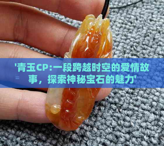 '青玉CP:一段跨越时空的爱情故事，探索神秘宝石的魅力'