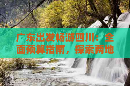 广东出发畅游四川：全面预算指南，探索两地风情花费解析