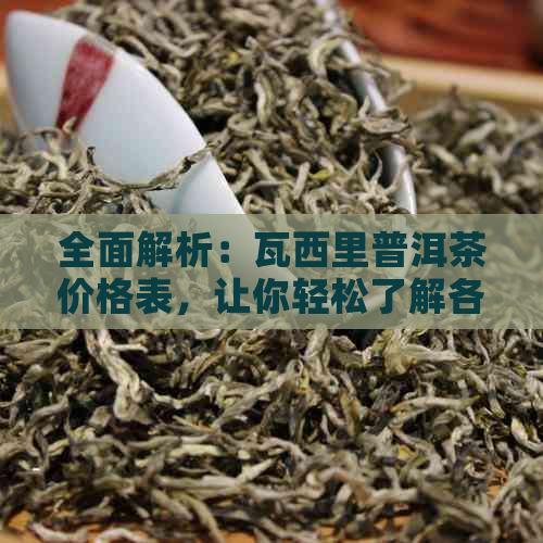 全面解析：瓦西里普洱茶价格表，让你轻松了解各类茶叶的价格区间