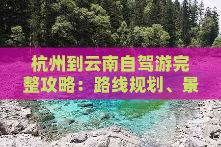 杭州到云南自驾游完整攻略：路线规划、景点推荐、住宿和美食一应俱全