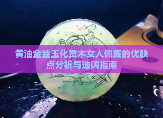 黄油金丝玉化贡木女人佩戴的优缺点分析与选购指南