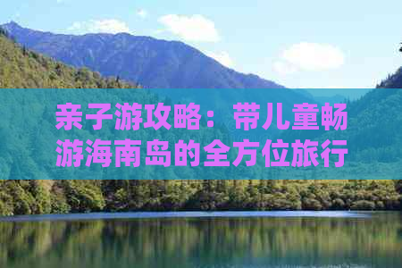 亲子游攻略：带儿童畅游海南岛的全方位旅行指南