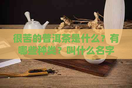 很苦的普洱茶是什么？有哪些种类？叫什么名字？能喝吗？特别苦的普洱茶。