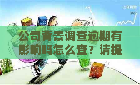 公司背景调查逾期有影响吗怎么查？请提供相关信息以便查询。