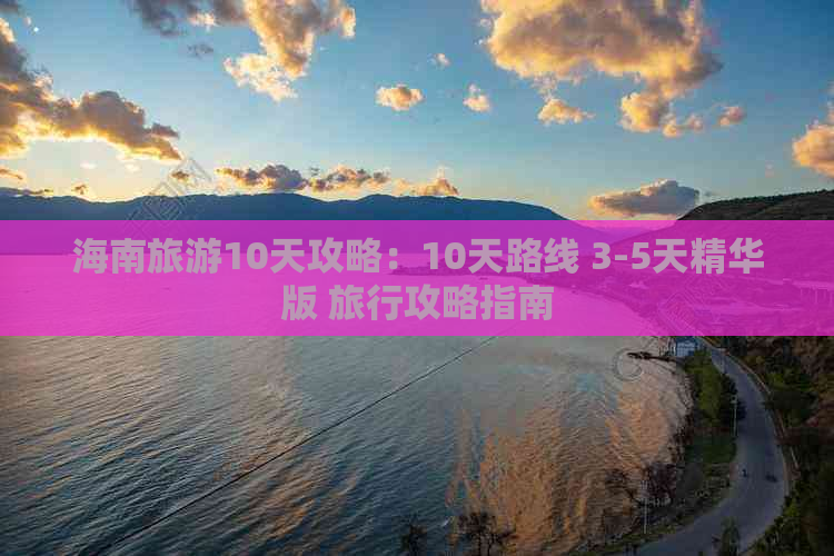 海南旅游10天攻略：10天路线 3-5天精华版 旅行攻略指南