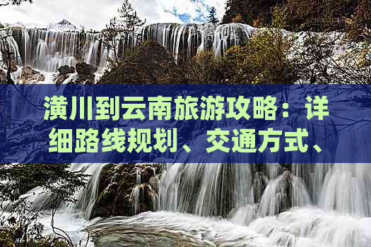 潢川到云南旅游攻略：详细路线规划、交通方式、住宿推荐和旅行注意事项