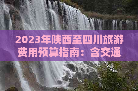 2023年陕西至四川旅游费用预算指南：含交通、住宿、景点全面解析